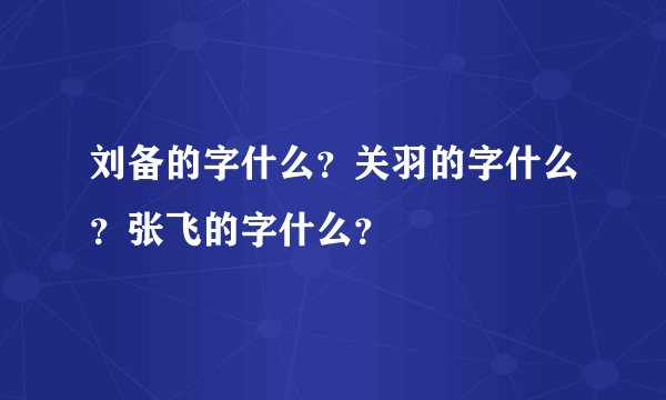 刘备的字什么?关羽的字什么?张飞的字什么?