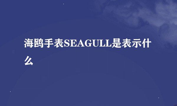 海鸥手表SEAGULL是表示什么