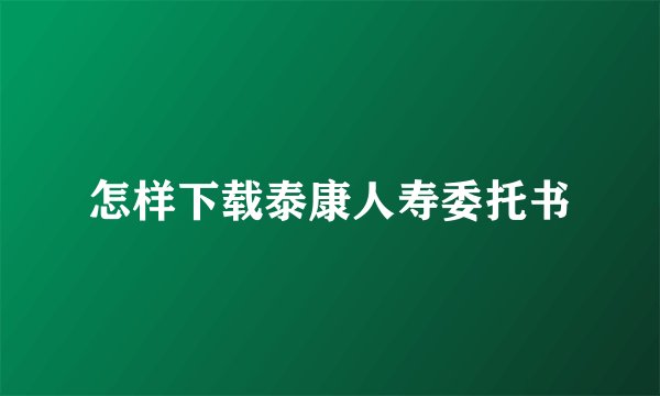 怎样下载泰康人寿委托书