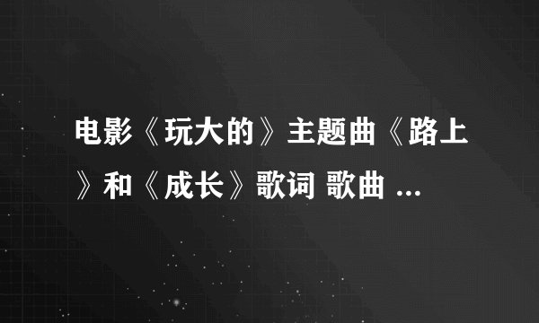 电影《玩大的》主题曲《路上》和《成长》歌词 歌曲 下载拜托了各位 谢谢