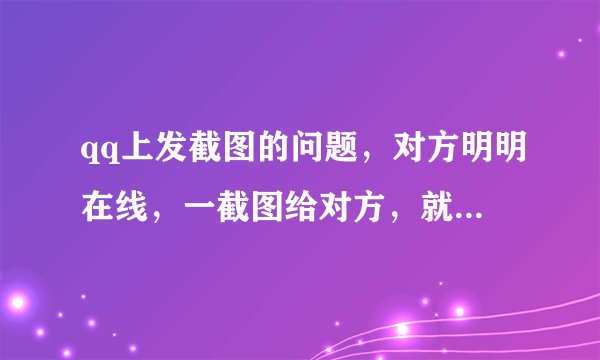 qq上发截图的问题，对方明明在线，一截图给对方，就马上显示“离线图片发送失败”