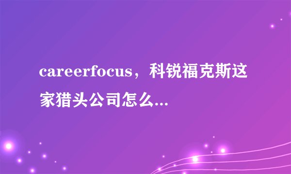 careerfocus，科锐福克斯这家猎头公司怎么样？ 是外企的吗？工作环境？薪资待遇、提成？客户靠谱率？