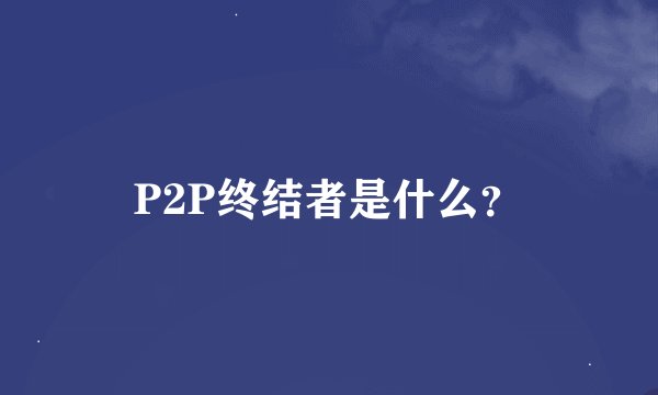 P2P终结者是什么？