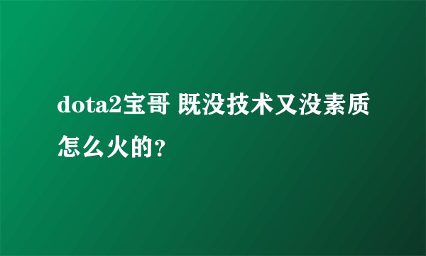 dota2宝哥 既没技术又没素质怎么火的？