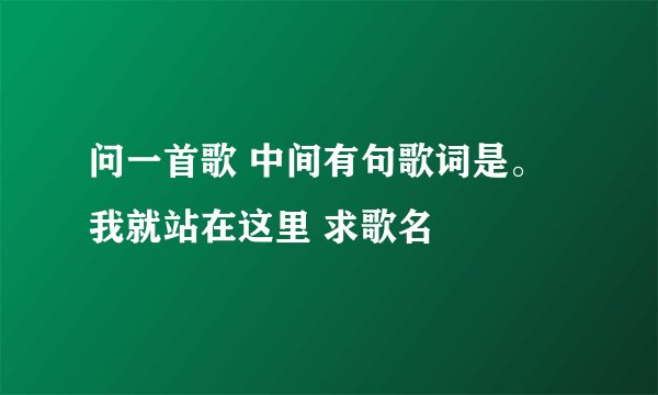 问一首歌 中间有句歌词是。我就站在这里 求歌名