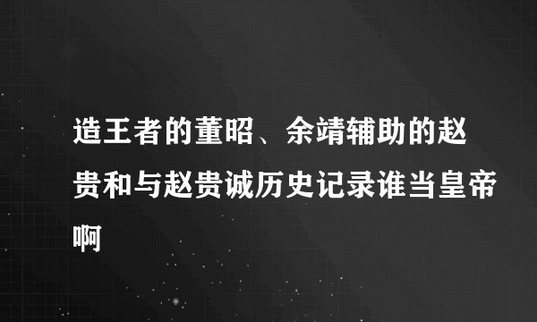 造王者的董昭、余靖辅助的赵贵和与赵贵诚历史记录谁当皇帝啊