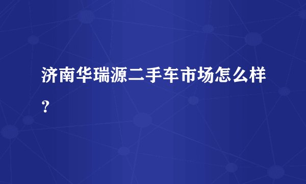 济南华瑞源二手车市场怎么样？