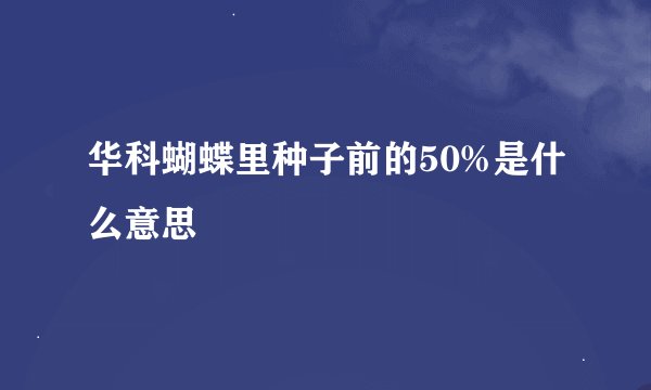 华科蝴蝶里种子前的50%是什么意思