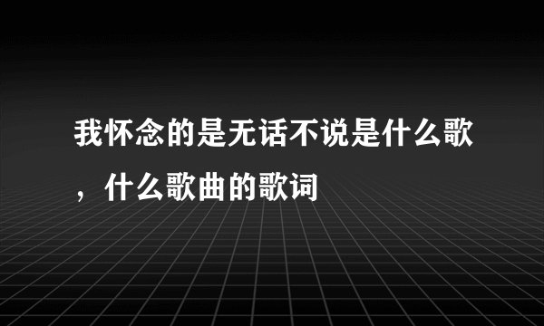 我怀念的是无话不说是什么歌，什么歌曲的歌词