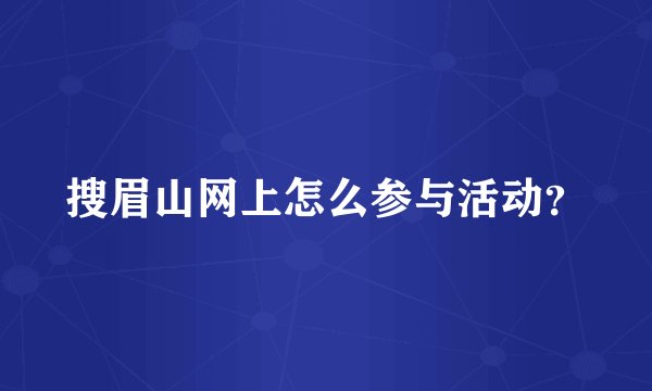 搜眉山网上怎么参与活动？