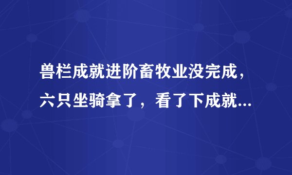 兽栏成就进阶畜牧业没完成，六只坐骑拿了，看了下成就，残爪少打了两次，还有一个怪少打了一次，塞泰的黑
