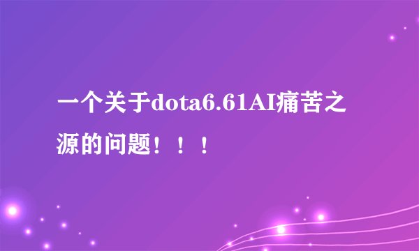 一个关于dota6.61AI痛苦之源的问题！！！
