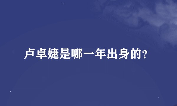卢卓婕是哪一年出身的？