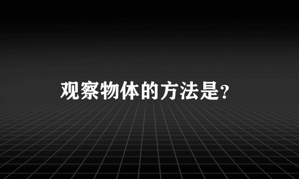 观察物体的方法是？