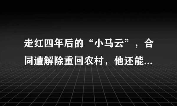走红四年后的“小马云”，合同遭解除重回农村，他还能适应农村生活吗？