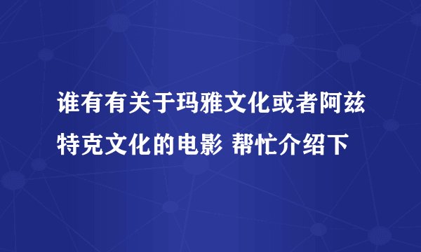 谁有有关于玛雅文化或者阿兹特克文化的电影 帮忙介绍下
