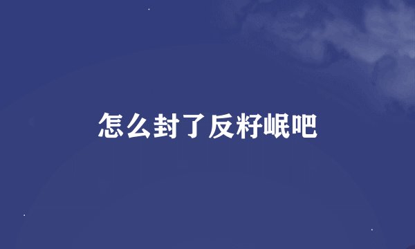 怎么封了反籽岷吧