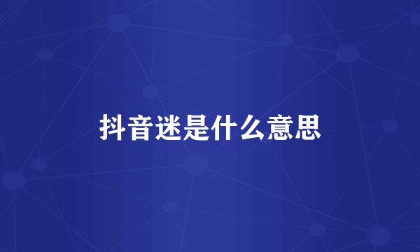 抖音迷是什么意思