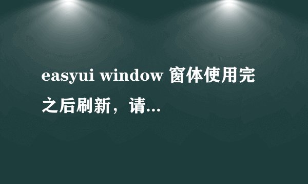easyui window 窗体使用完之后刷新，请注意不是window('refresh','gh