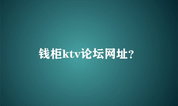 钱柜ktv论坛网址？