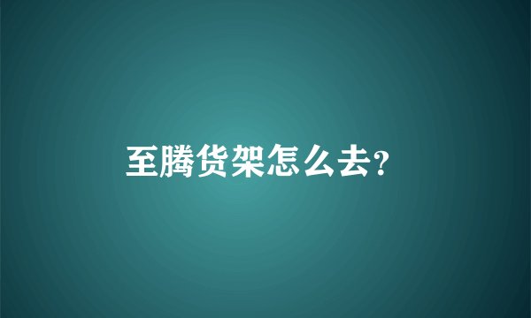 至腾货架怎么去？