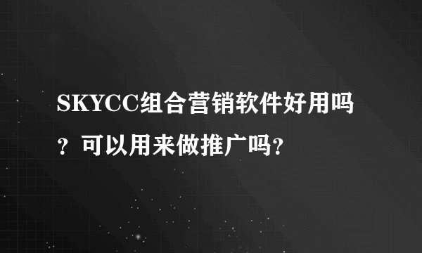 SKYCC组合营销软件好用吗？可以用来做推广吗？