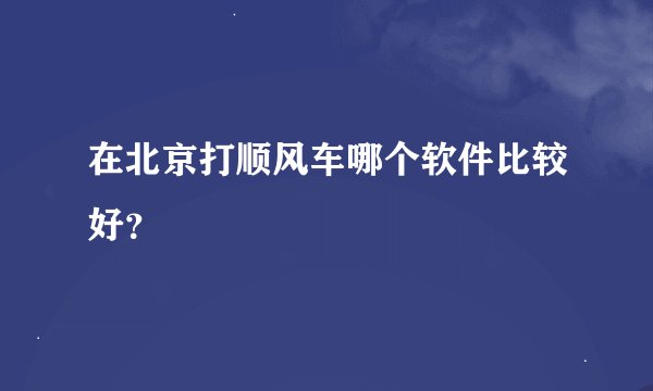 在北京打顺风车哪个软件比较好？