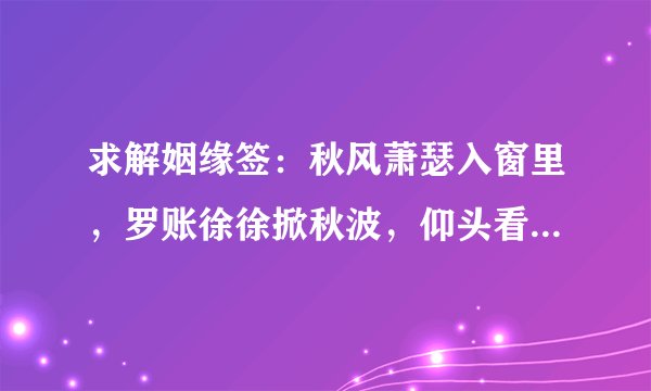 求解姻缘签：秋风萧瑟入窗里，罗账徐徐掀秋波，仰头看月分外明，有情眷属千里光