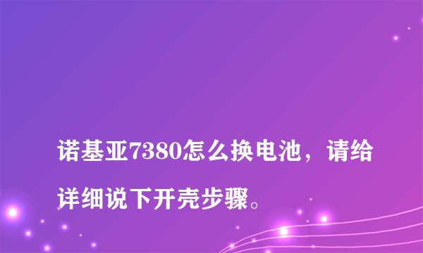 
诺基亚7380怎么换电池，请给详细说下开壳步骤。


