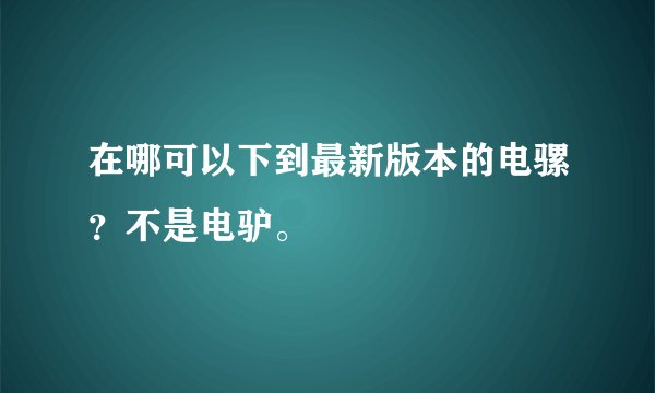 在哪可以下到最新版本的电骡？不是电驴。
