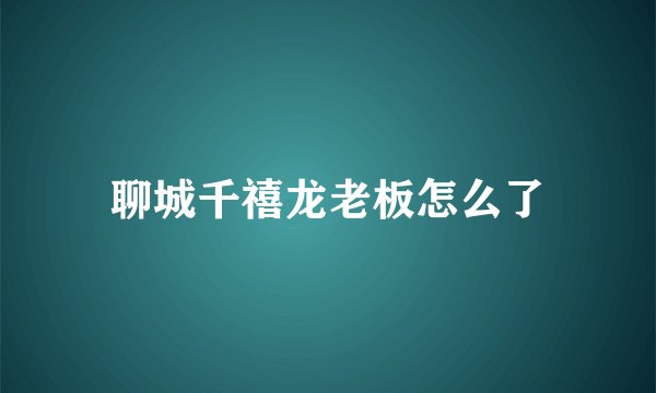 聊城千禧龙老板怎么了