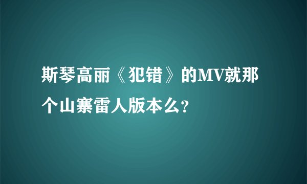 斯琴高丽《犯错》的MV就那个山寨雷人版本么？
