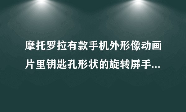 摩托罗拉有款手机外形像动画片里钥匙孔形状的旋转屏手机，那是什么型号。