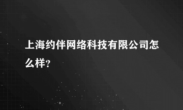 上海约伴网络科技有限公司怎么样？