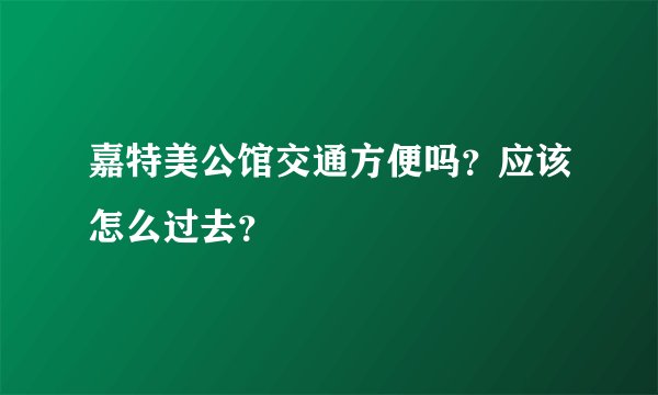 嘉特美公馆交通方便吗？应该怎么过去？