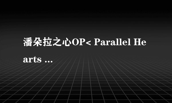 潘朵拉之心OP< Parallel Hearts >的中文+日文歌词求大神帮助