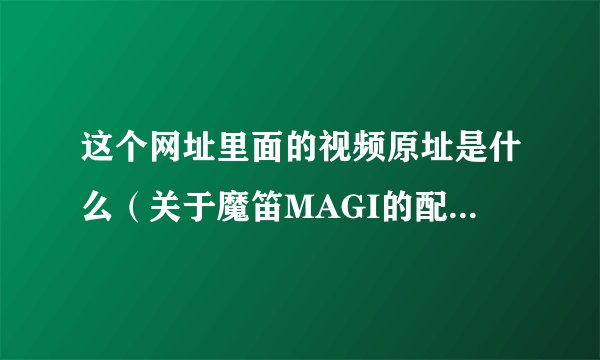 这个网址里面的视频原址是什么（关于魔笛MAGI的配音现场）
