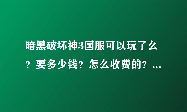 暗黑破坏神3国服可以玩了么？要多少钱？怎么收费的？是买断还是计时收费？
