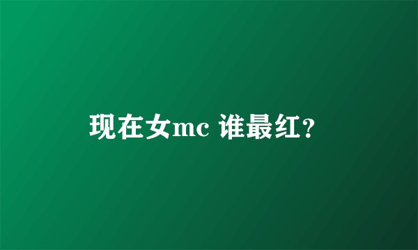 现在女mc 谁最红？