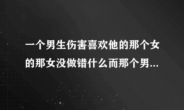 一个男生伤害喜欢他的那个女的那女没做错什么而那个男的对另一个女生专一钟情贬低那个女的这男的是好人吗