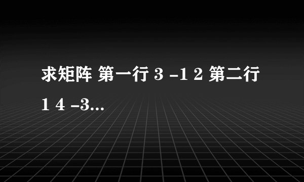 求矩阵 第一行 3 -1 2 第二行 1 4 -3 第二行 2 2 1 的可逆矩阵