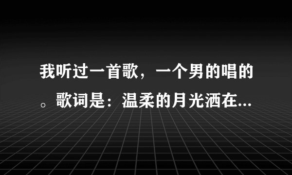 我听过一首歌，一个男的唱的。歌词是：温柔的月光洒在身上。好像是许嵩唱的、、半办说唱的