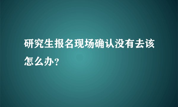 研究生报名现场确认没有去该怎么办？