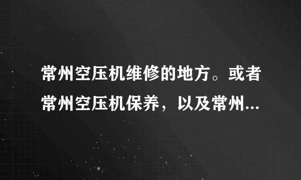 常州空压机维修的地方。或者常州空压机保养，以及常州空压机配件 卖的地方。