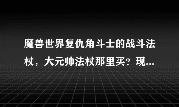 魔兽世界复仇角斗士的战斗法杖，大元帅法杖那里买？现在版本要多少荣誉？