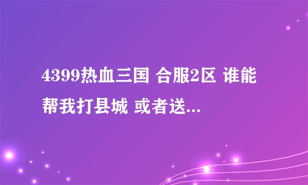 4399热血三国 合服2区 谁能帮我打县城 或者送我一个 我叫墨痕 谢谢了