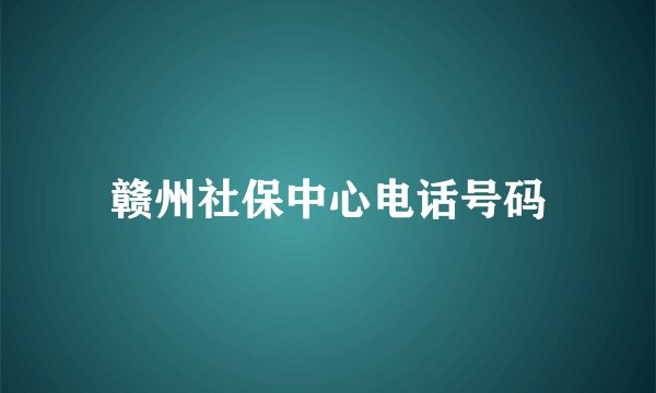 赣州社保中心电话号码
