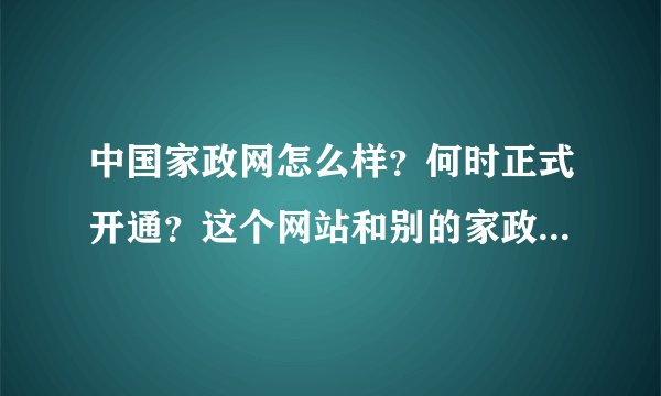 中国家政网怎么样？何时正式开通？这个网站和别的家政网有什么不同，希望专业人士给我解答一下。
