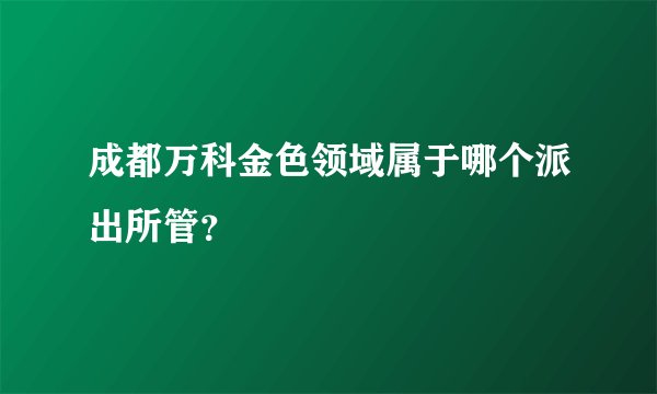 成都万科金色领域属于哪个派出所管？