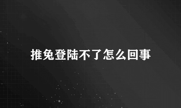 推兔登陆不了怎么回事